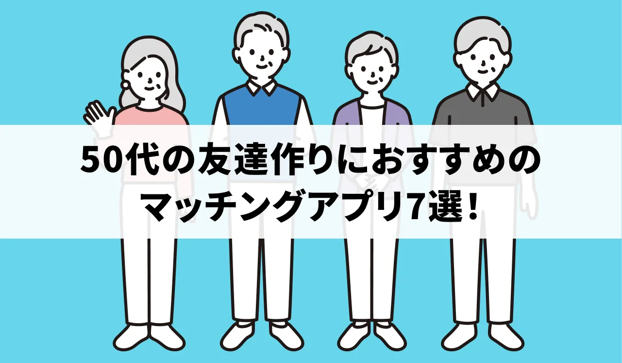 50代の友達作りにおすすめのマッチングアプリ7選！選び方や友達作りのポイントも解説