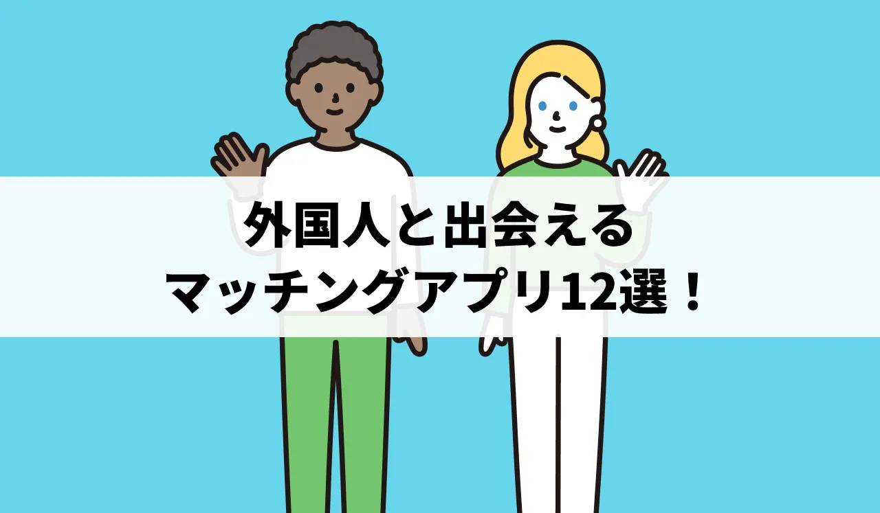 外国人と出会えるマッチングアプリ12選！自分に合うアプリの選び方や出会うコツも