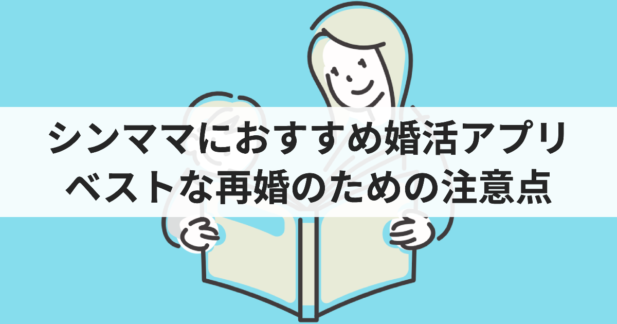 シンママにおすすめ婚活アプリ ベストな再婚のための注意点