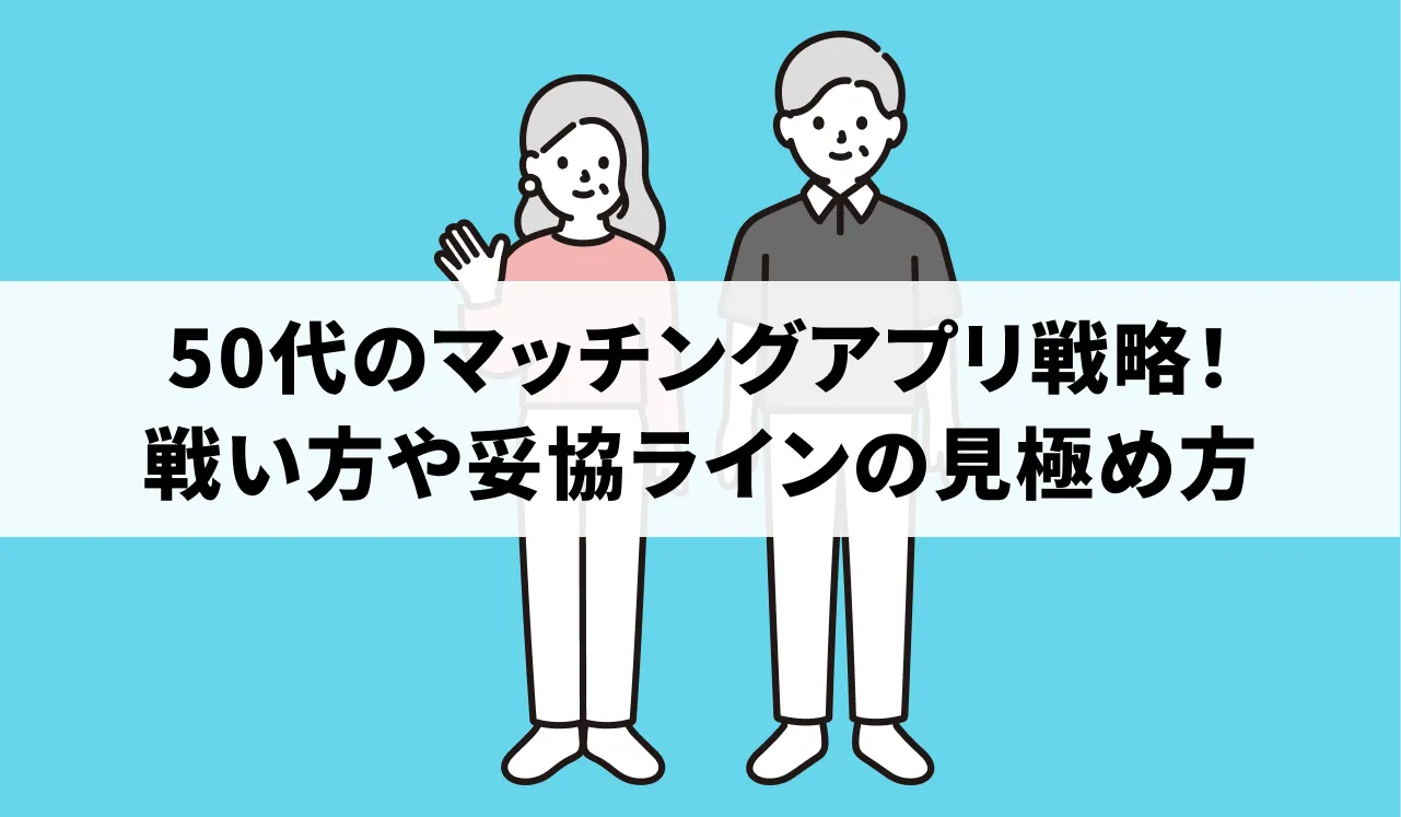 【年収編】50代のマッチングアプリ戦略！戦い方や妥協ラインの見極め方
